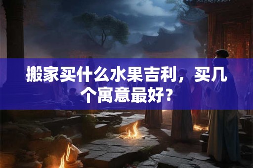 搬家买什么水果吉利,买几个寓意最好? 搬家买什么水果吉利,买几个寓意最好?