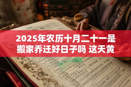 2025年农历十月二十一是搬家乔迁好日子吗 这天黄历宜忌