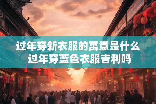 过年穿新衣服的寓意是什么 过年穿蓝色衣服吉利吗