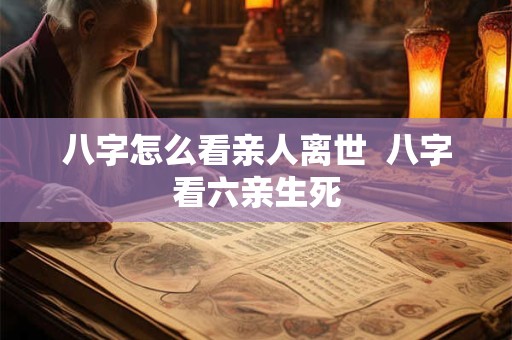 八字怎么看亲人离世  八字看六亲生死