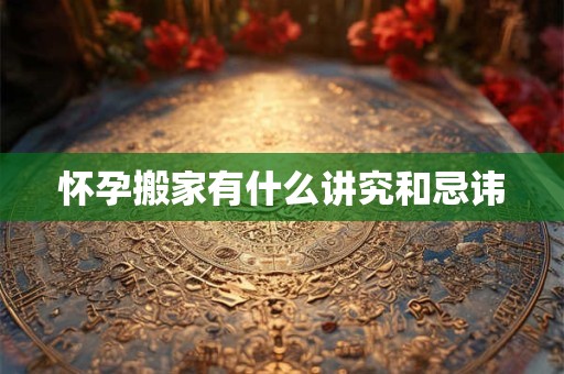 怀孕搬家有什么讲究和忌讳