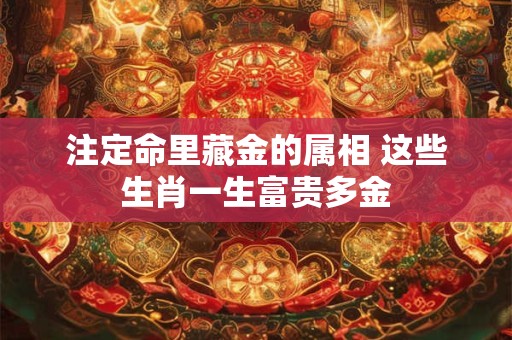 注定命里藏金的属相 这些生肖一生富贵多金