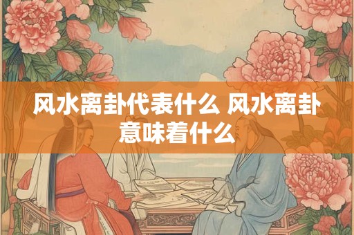 风水离卦代表什么 风水离卦意味着什么