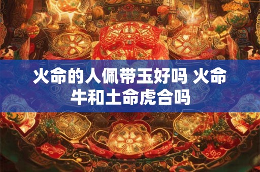 火命的人佩带玉好吗 火命牛和土命虎合吗