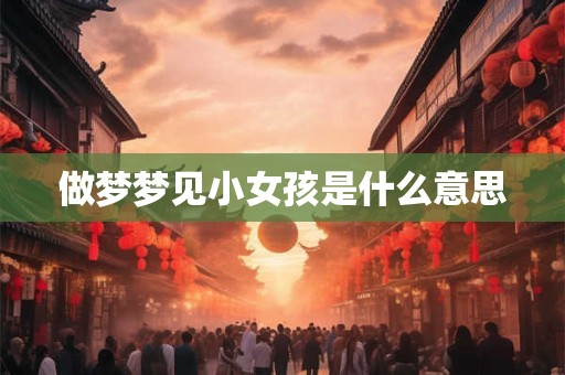 做梦梦见小女孩是什么意思