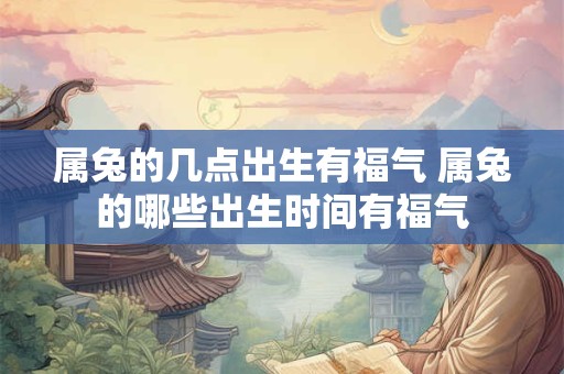 属兔的几点出生有福气 属兔的哪些出生时间有福气