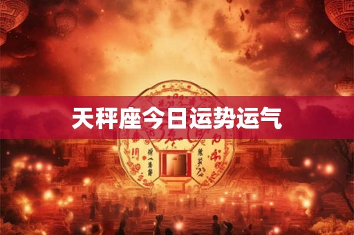 天秤座今日运势运气 天秤座今日运势运气