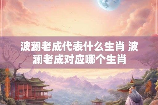波澜老成代表什么生肖 波澜老成对应哪个生肖