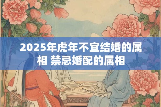 2025年虎年不宜结婚的属相 禁忌婚配的属相