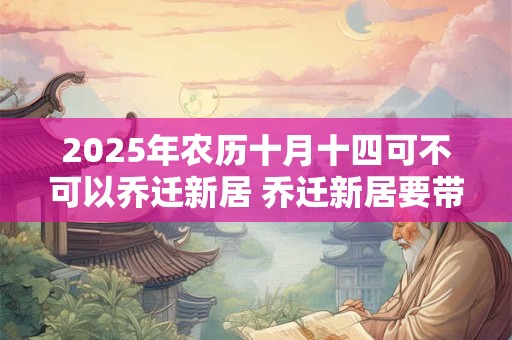 2025年农历十月十四可不可以乔迁新居 乔迁新居要带什么