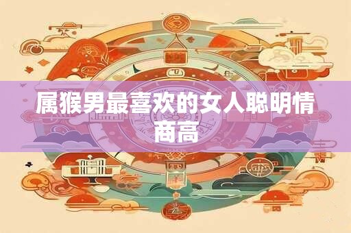 属猴男最喜欢的女人聪明情商高 属猴男最喜欢的女人聪明情商高