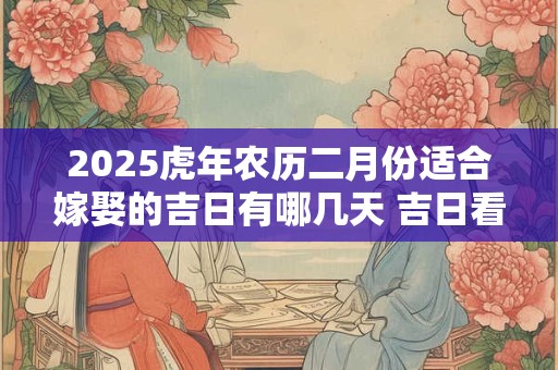 2026虎年农历二月份适合嫁娶的吉日有哪几天 吉日看八字