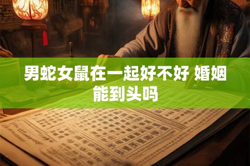 男蛇女鼠在一起好不好 婚姻能到头吗