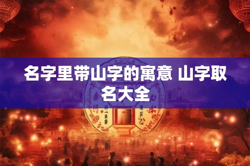 名字里带山字的寓意 山字取名大全 名字里带山字的寓意 山字取名大全