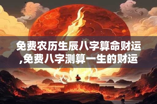 免费农历生辰八字算命财运,免费八字测算一生的财运