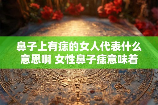鼻子上有痣的女人代表什么意思啊 女性鼻子痣意味着什么