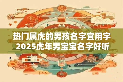 热门属虎的男孩名字宜用字 2025虎年男宝宝名字好听最火