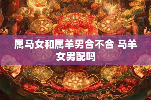 属马女和属羊男合不合 马羊女男配吗