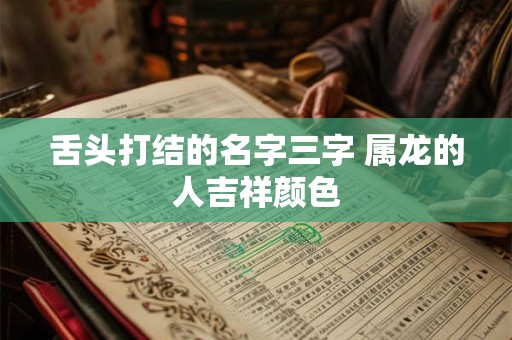 舌头打结的名字三字 属龙的人吉祥颜色 舌头打结的名字三字 属龙的人吉祥颜色