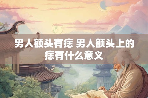 男人额头有痣 男人额头上的痣有什么意义