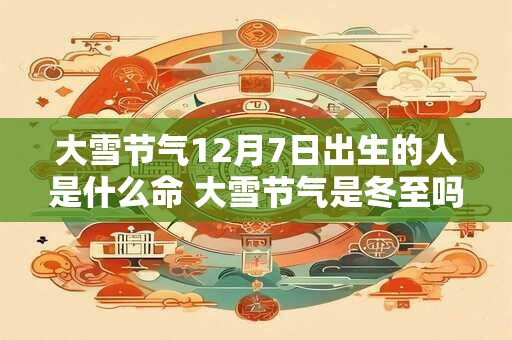 大雪节气12月7日出生的人是什么命 大雪节气是冬至吗