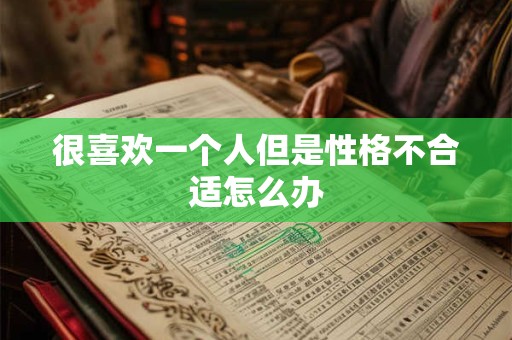 很喜欢一个人但是性格不合适怎么办