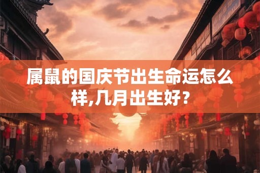 属鼠的国庆节出生命运怎么样,几月出生好？