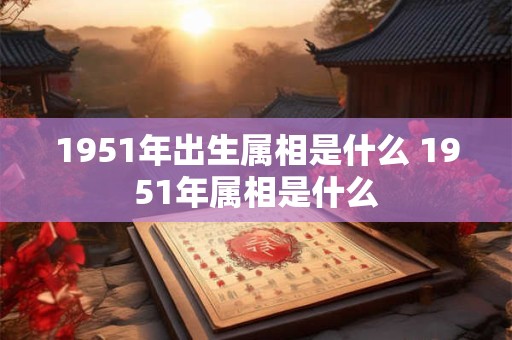 1951年出生属相是什么 1951年属相是什么