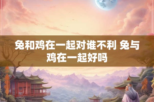 兔和鸡在一起对谁不利 兔与鸡在一起好吗