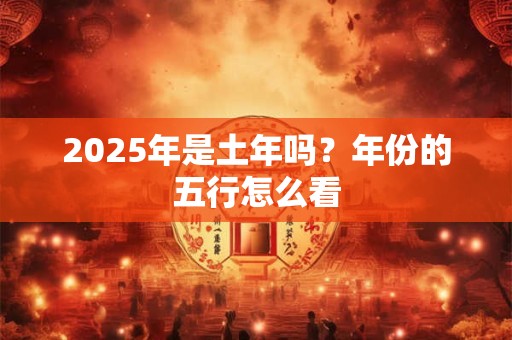 2025年是土年吗？年份的五行怎么看