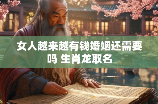 女人越来越有钱婚姻还需要吗 生肖龙取名