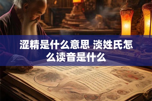 涩精是什么意思 淡姓氏怎么读音是什么