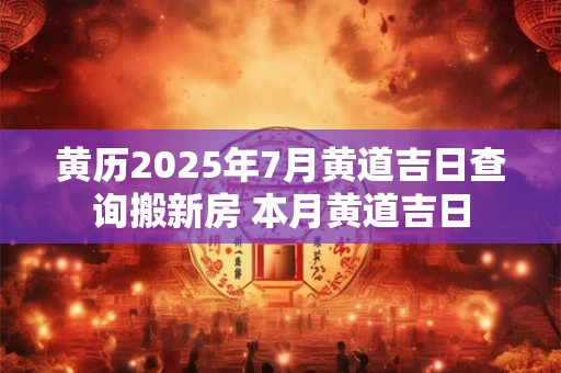 黄历2025年7月黄道吉日查询搬新房 本月黄道吉日 黄历2025年7月黄道吉日查询搬新房 本月黄道吉日