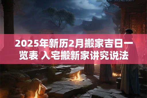 2025年新历2月搬家吉日一览表 入宅搬新家讲究说法