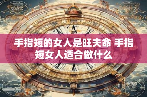 手指短的女人是旺夫命 手指短女人适合做什么