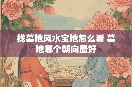 找墓地风水宝地怎么看 墓地哪个朝向最好