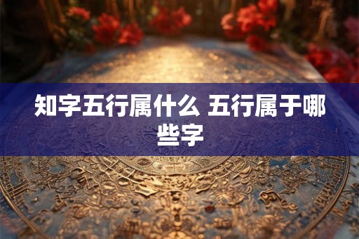 知字五行属什么 五行属于哪些字
