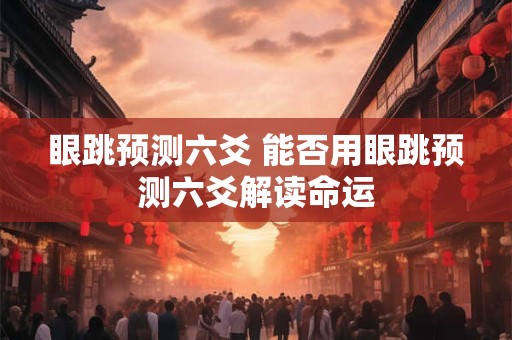 眼跳预测六爻 能否用眼跳预测六爻解读命运 眼跳预测六爻 能否用眼跳预测六爻解读命运