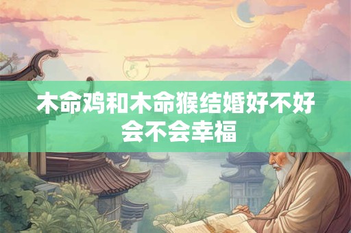 木命鸡和木命猴结婚好不好 会不会幸福