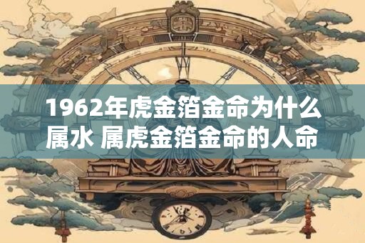 1962年虎金箔金命为什么属水 属虎金箔金命的人命里缺什么 1962年虎金箔金命为什么属水 属虎金箔金命的人命里缺什么