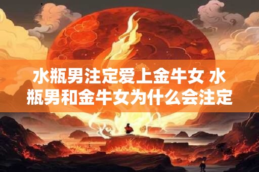 水瓶男注定爱上金牛女 水瓶男和金牛女为什么会注定相爱