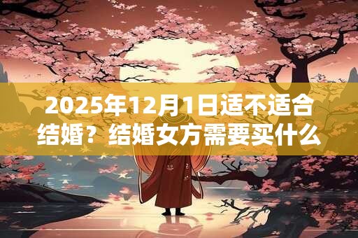 2025年12月1日适不适合结婚？结婚女方需要买什么？