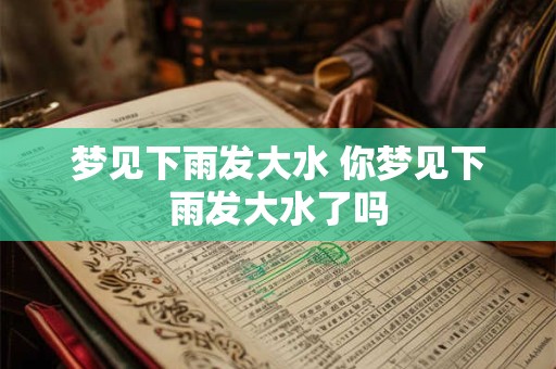 梦见下雨发大水 你梦见下雨发大水了吗