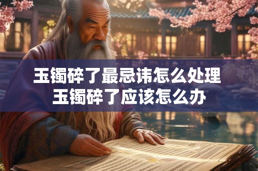 玉镯碎了最忌讳怎么处理 玉镯碎了应该怎么办