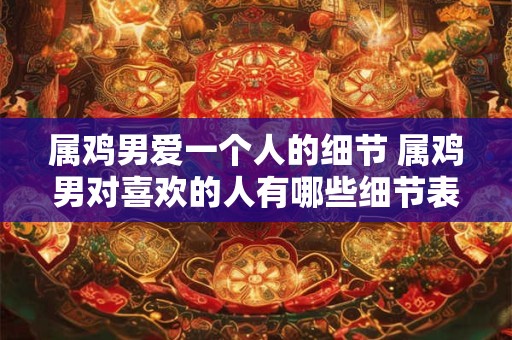 属鸡男爱一个人的细节 属鸡男对喜欢的人有哪些细节表现