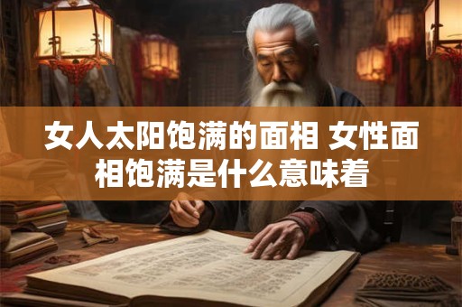 女人太阳饱满的面相 女性面相饱满是什么意味着 女人太阳饱满的面相 女性面相饱满是什么意味着