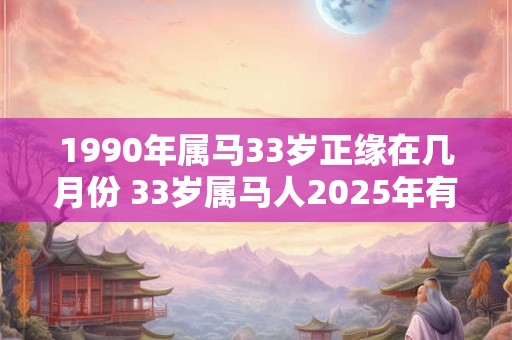 1990年属马33岁正缘在几月份 33岁属马人2025年有桃花运吗