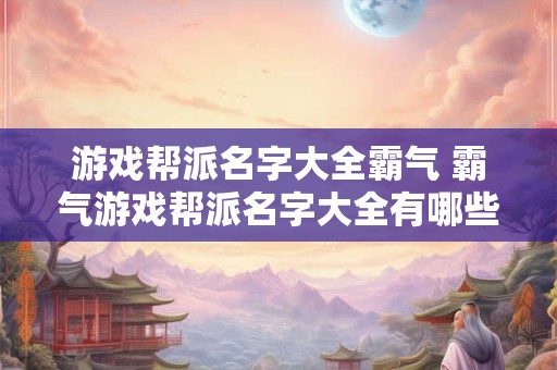 游戏帮派名字大全霸气 霸气游戏帮派名字大全有哪些值得参考的 游戏帮派名字大全霸气 霸气游戏帮派名字大全有哪些值得参考的