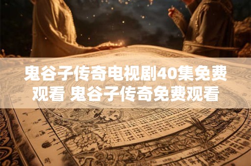 鬼谷子传奇电视剧40集免费观看 鬼谷子传奇免费观看40集