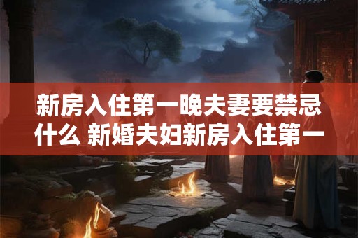 新房入住第一晚夫妻要禁忌什么 新婚夫妇新房入住第一晚有哪些禁忌